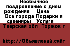 Необычное поздравление с днём рождения. › Цена ­ 200 - Все города Подарки и сувениры » Услуги   . Тверская обл.,Торжок г.